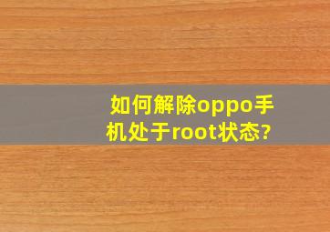 如何解除oppo手机处于root状态?