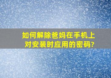 如何解除爸妈在手机上对安装时应用的密码?