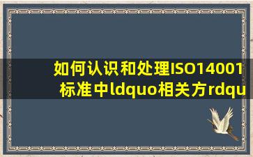 如何认识和处理ISO14001标准中“相关方”概念?