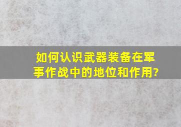 如何认识武器装备在军事作战中的地位和作用?