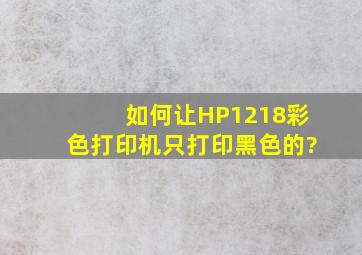 如何让HP1218彩色打印机,只打印黑色的?