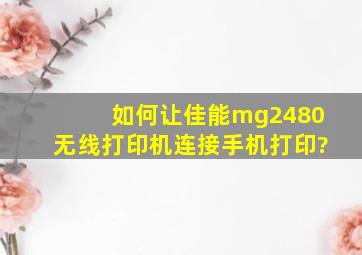 如何让佳能mg2480无线打印机连接手机打印?