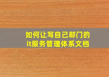 如何让写自己部门的it服务管理体系文档