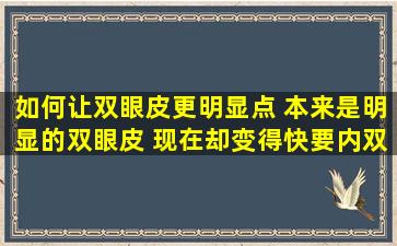 如何让双眼皮更明显点 本来是明显的双眼皮 现在却变得快要内双了 该...