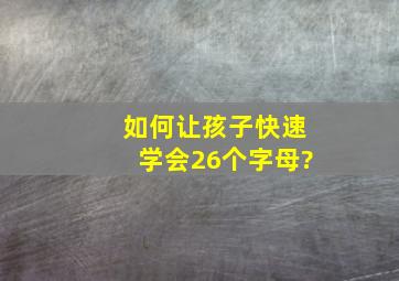 如何让孩子快速学会26个字母?