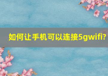 如何让手机可以连接5gwifi?