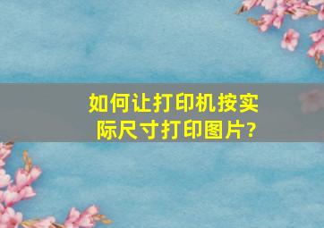 如何让打印机按实际尺寸打印图片?