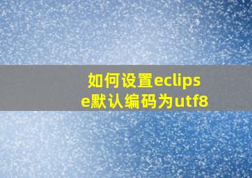 如何设置eclipse默认编码为utf8