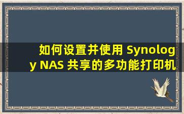 如何设置并使用 Synology NAS 共享的多功能打印机