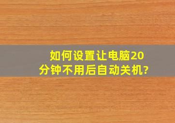 如何设置让电脑20分钟不用后自动关机?