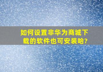 如何设置非华为商城下载的软件也可安装哈?