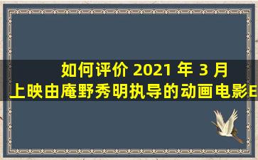 如何评价 2021 年 3 月上映,由庵野秀明执导的动画电影《EVA 新...