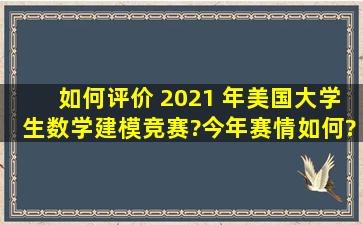 如何评价 2021 年美国大学生数学建模竞赛?今年赛情如何?