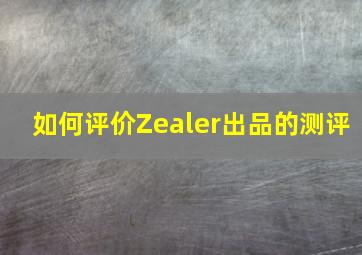 如何评价Zealer出品的测评
