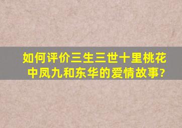 如何评价三生三世十里桃花中凤九和东华的爱情故事?