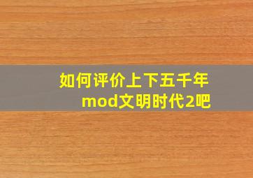 如何评价上下五千年mod【文明时代2吧】 