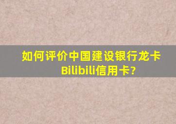 如何评价中国建设银行龙卡Bilibili信用卡?