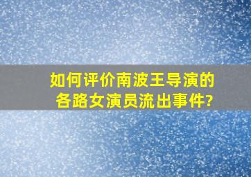 如何评价南波王导演的各路女演员流出事件?