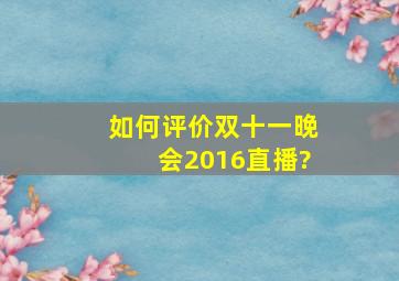 如何评价双十一晚会2016直播?