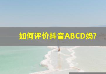 如何评价抖音ABCD妈?