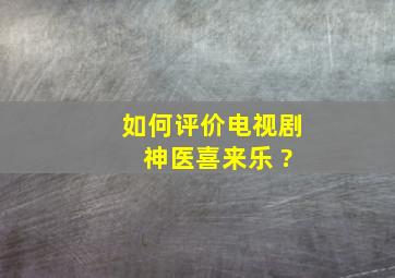 如何评价电视剧 《神医喜来乐 》?