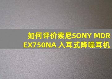 如何评价索尼SONY MDREX750NA 入耳式降噪耳机