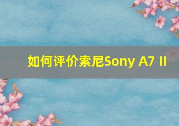 如何评价索尼Sony A7 II