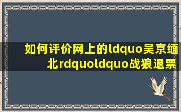 如何评价网上的“吴京缅北”、“战狼退票”事件,要求吴京出兵缅甸...