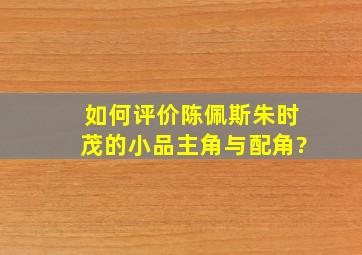 如何评价陈佩斯,朱时茂的小品《主角与配角》?