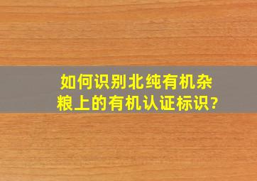 如何识别北纯有机杂粮上的有机认证标识?