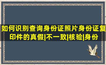 如何识别查询身份证照片身份证复印件的真假|不一致|核验|身份证|...