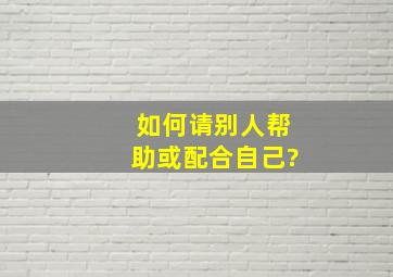 如何请别人帮助或配合自己?