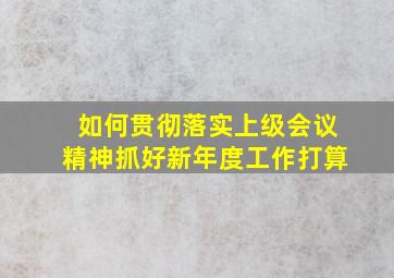 如何贯彻落实上级会议精神抓好新年度工作打算(