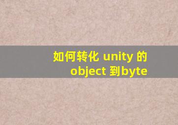 如何转化 unity 的object 到byte