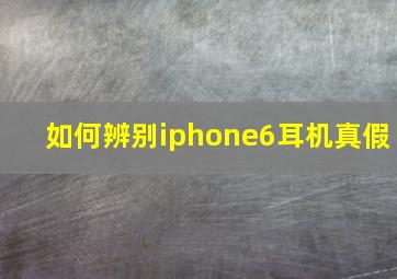 如何辨别iphone6耳机真假