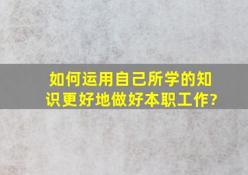 如何运用自己所学的知识更好地做好本职工作?