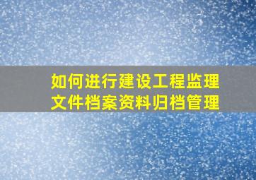 如何进行建设工程监理文件档案资料归档管理