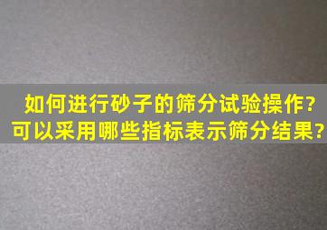 如何进行砂子的筛分试验操作?可以采用哪些指标表示筛分结果?