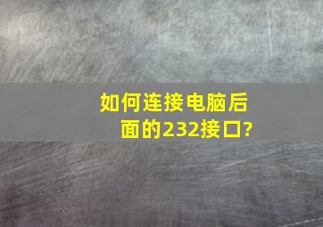 如何连接电脑后面的232接口?