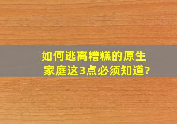 如何逃离糟糕的原生家庭,这3点必须知道?