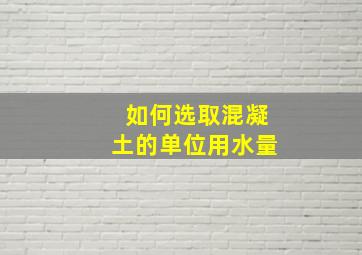 如何选取混凝土的单位用水量