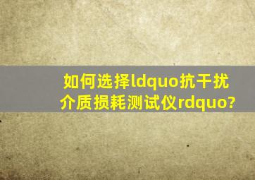 如何选择“抗干扰介质损耗测试仪”?