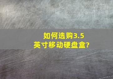 如何选购3.5英寸移动硬盘盒?