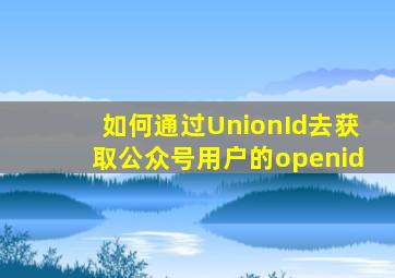 如何通过UnionId去获取公众号用户的openid