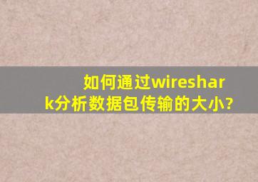 如何通过wireshark分析数据包传输的大小?