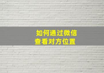 如何通过微信查看对方位置 