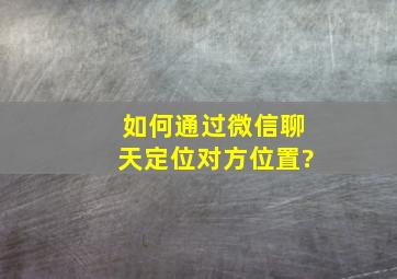 如何通过微信聊天定位对方位置?