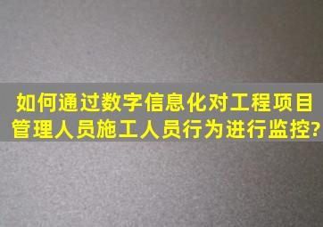 如何通过数字信息化对工程项目管理人员、施工人员行为进行监控?