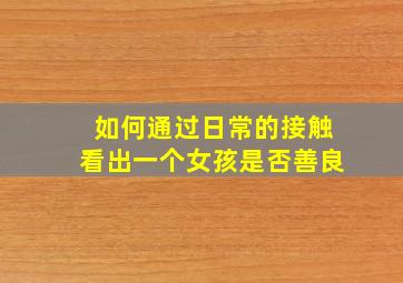 如何通过日常的接触看出一个女孩是否善良。。