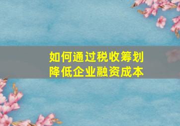 如何通过税收筹划降低企业融资成本